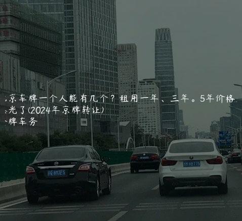 北京车牌一个人能有几个？租用一年、三年。5年价格大曝光了(2024年京牌转让)
