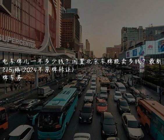 租电车牌儿一年多少钱？闲置北京车牌能卖多钱？最新价格(2024年京牌转让)