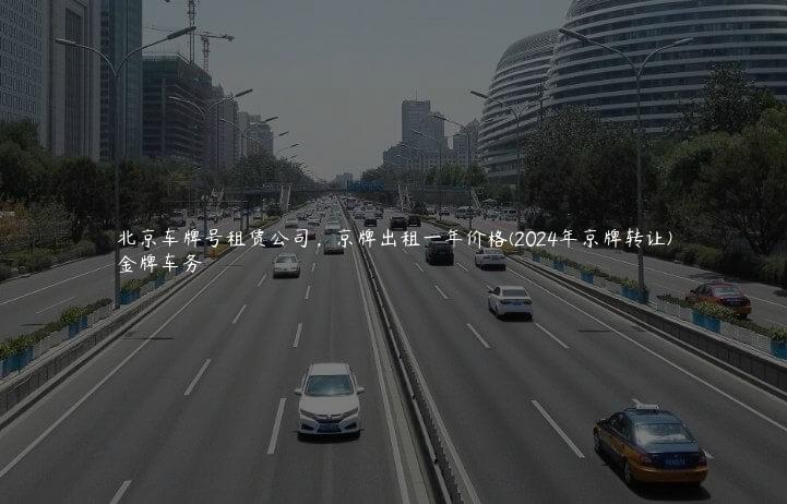 北京车牌号租赁公司，京牌出租一年价格(2024年京牌转让)