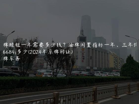 京牌短租一年需要多少钱？油牌闲置指标一年、三年价格多少(2024年京牌转让)
