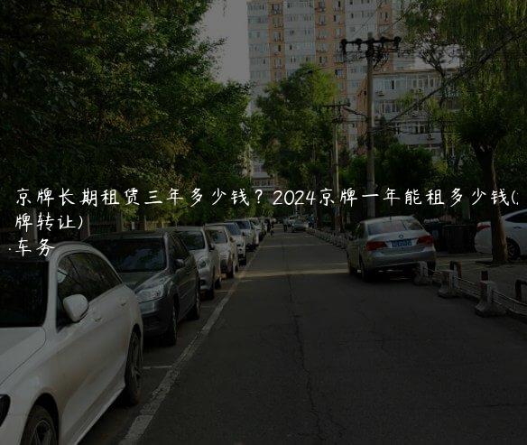 北京京牌长期租赁三年多少钱？2024京牌一年能租多少钱(2024年京牌转让)