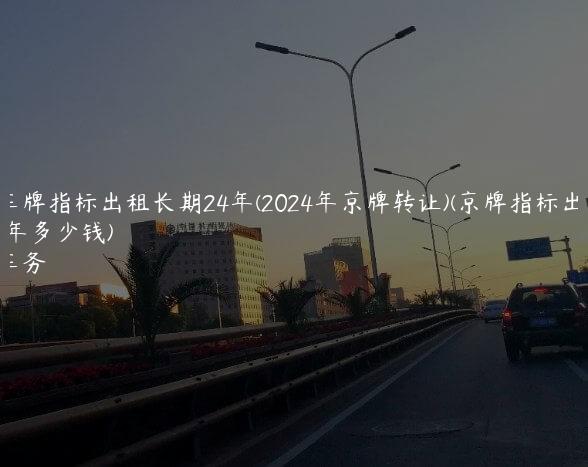 最新车牌指标出租长期24年(2024年京牌转让)(京牌指标出租三年多少钱)