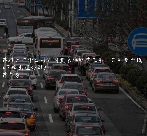京牌过户中介公司？闲置京牌租赁三年、五年多少钱（2024京牌出租公司）