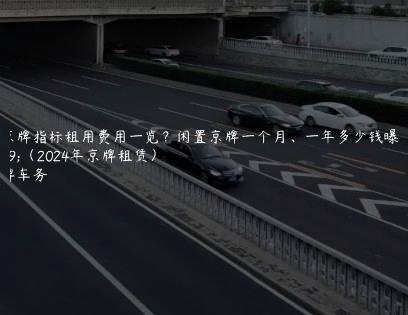 年京牌指标租用费用一览？闲置京牌一个月、一年多少钱曝光（2024年京牌租赁）