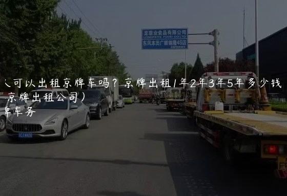 个人可以出租京牌车吗？京牌出租1年2年3年5年多少钱（2024京牌出租公司）