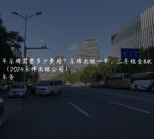 租一年京牌需要多少费用？京牌出租一年、三年租金是多少（2024京牌出租公司）