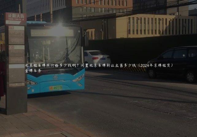 北京租车牌照价格多少钱啊？闲置北京车牌转让出售多少钱（2024年京牌租赁）