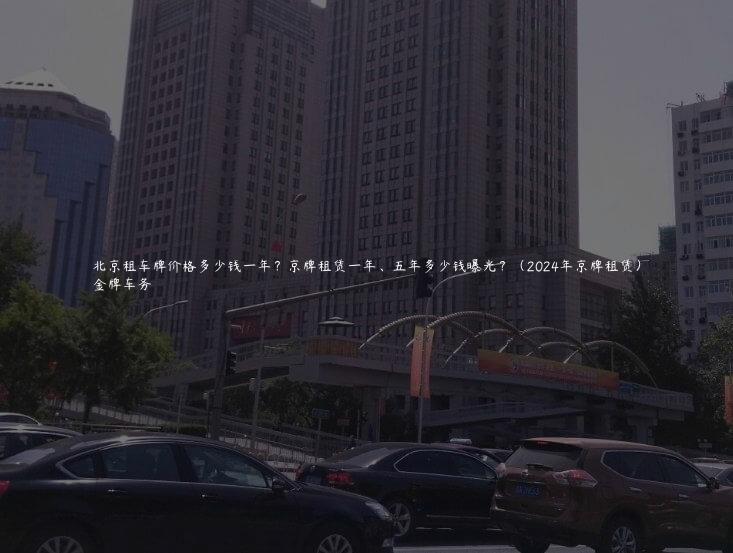 北京租车牌价格多少钱一年？京牌租赁一年、五年多少钱曝光？（2024年京牌租赁）