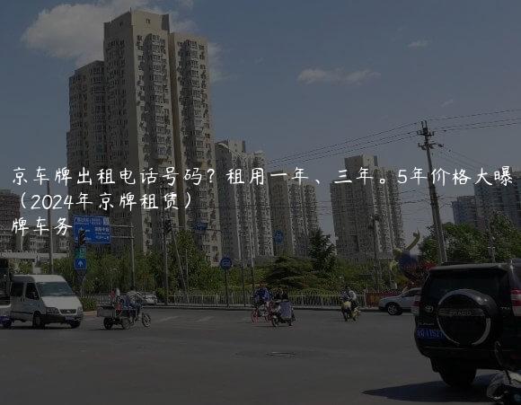 北京车牌出租电话号码？租用一年、三年。5年价格大曝光了（2024年京牌租赁）