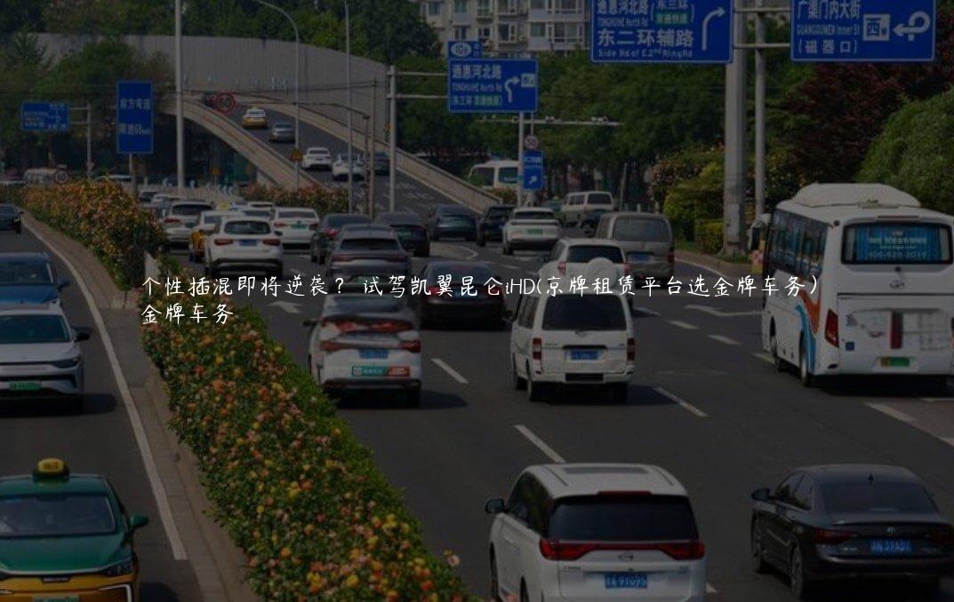 个性插混即将逆袭？ 试驾凯翼昆仑iHD(京牌租赁平台选金牌车务）
