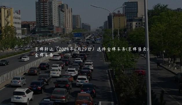 京牌转让（2024年6月29日）选择金牌车务(京牌售卖)
