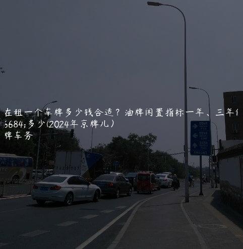 现在租一个车牌多少钱合适？油牌闲置指标一年、三年价格多少(2024年京牌儿）