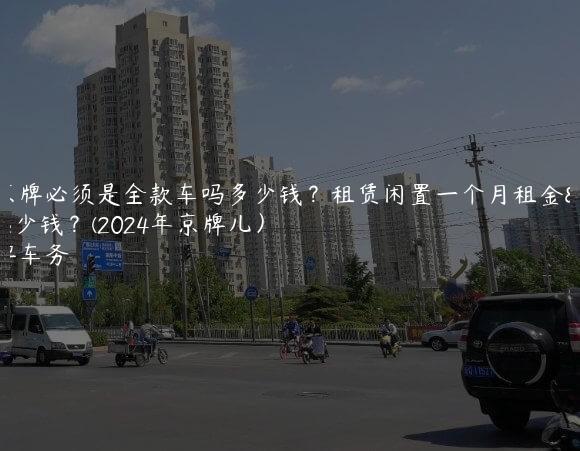 租京牌必须是全款车吗多少钱？租赁闲置一个月租金多少钱？(2024年京牌儿）