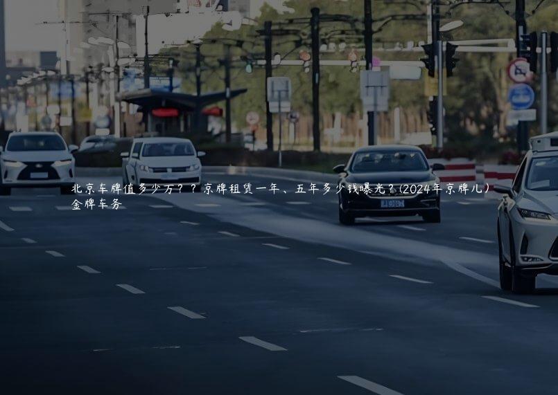 北京车牌值多少万？？京牌租赁一年、五年多少钱曝光？(2024年京牌儿）