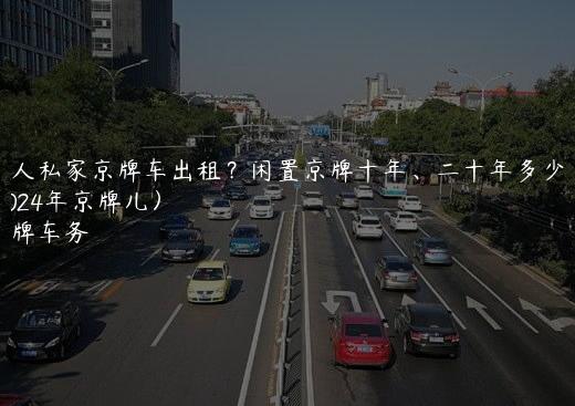 个人私家京牌车出租？闲置京牌十年、二十年多少钱(2024年京牌儿）