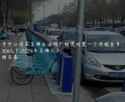 在中介公司买京牌合法吗？租赁闲置一个月租金多少钱？(2024年京牌儿）