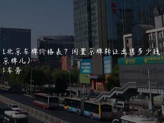 出租北京车牌价格表？闲置京牌转让出售多少钱(2024年京牌儿）