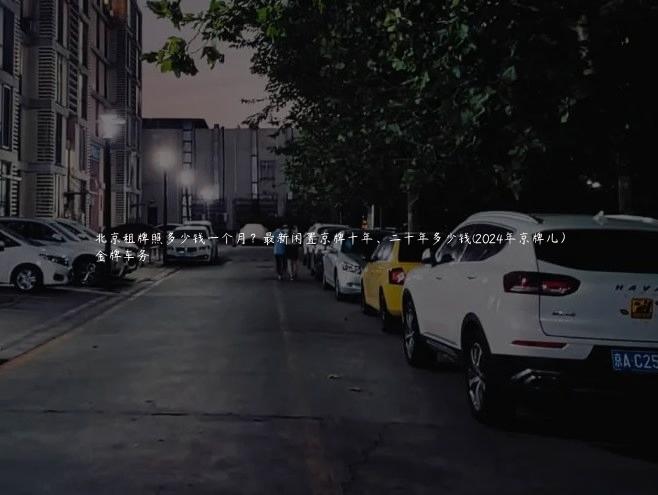 北京租牌照多少钱一个月？最新闲置京牌十年、二十年多少钱(2024年京牌儿）