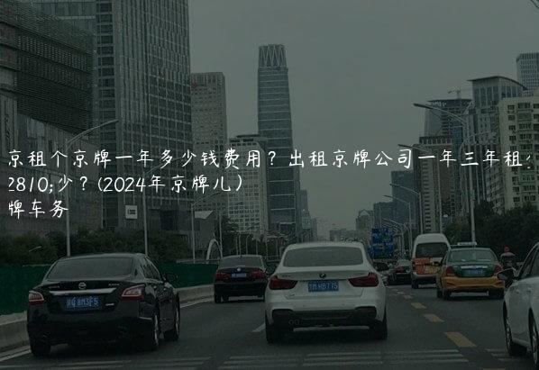 北京租个京牌一年多少钱费用？出租京牌公司一年三年租金多少？(2024年京牌儿）