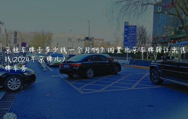 北京租车牌子多少钱一个月啊？闲置北京车牌转让出售多少钱(2024年京牌儿）