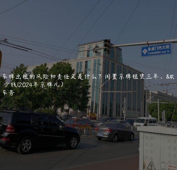 北京车牌出租的风险和责任又是什么？闲置京牌租赁三年、五年多少钱(2024年京牌儿）