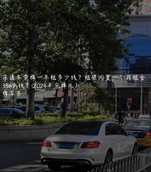 北京连车带牌一年租多少钱？租赁闲置一个月租金多少钱？(2024年京牌儿）