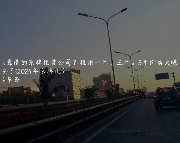 北京靠谱的京牌租赁公司？租用一年、三年。5年价格大曝光了(2024年京牌儿）