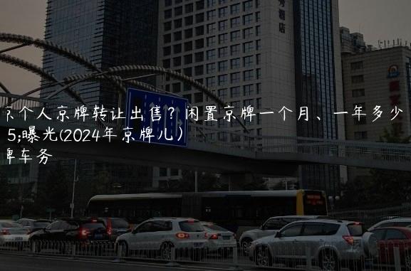 北京个人京牌转让出售？闲置京牌一个月、一年多少钱曝光(2024年京牌儿）