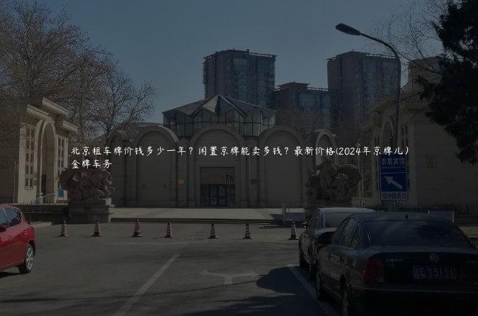 北京租车牌价钱多少一年？闲置京牌能卖多钱？最新价格(2024年京牌儿）