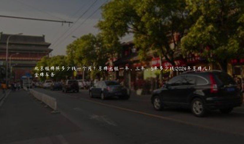 北京租牌照多少钱一个月？京牌出租一年、三年、5年多少钱(2024年京牌儿）