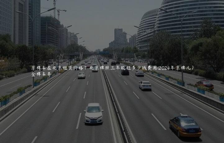 京牌车在北京租赁价格？北京牌照三年能租多少钱费用(2024年京牌儿）