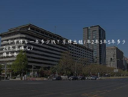 租一个京牌车一年多少钱？京牌出租1年2年3年5年多少钱(2024年京牌儿）