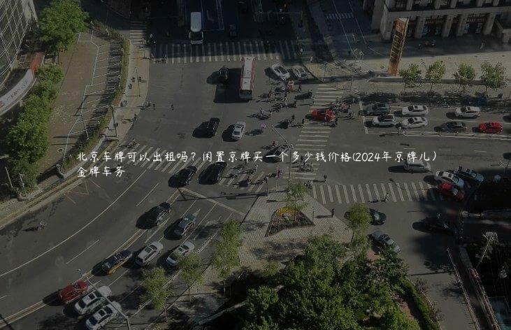 北京车牌可以出租吗？闲置京牌买一个多少钱价格(2024年京牌儿）