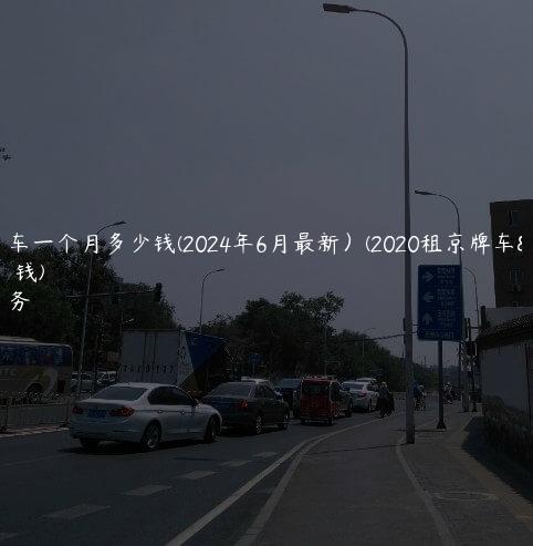 租京牌车一个月多少钱(2024年6月最新）(2020租京牌车一年多少钱)