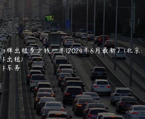 京油牌出租多少钱一年(2024年6月最新）(北京油车车牌出租)
