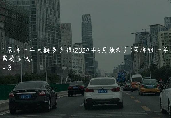 租一个京牌一年大概多少钱(2024年6月最新）(京牌租一年大概需要多钱)