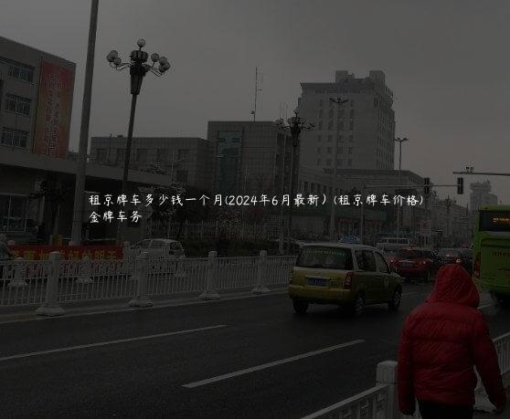 租京牌车多少钱一个月(2024年6月最新）(租京牌车价格)