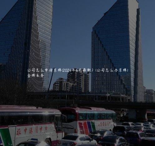 公司怎么申请京牌(2024年6月最新）(公司怎么办京牌)