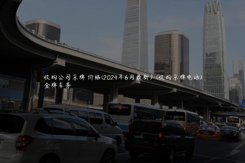 收购公司京牌 价格(2024年6月最新）(收购京牌电话)