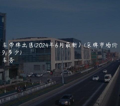 京牌车带牌出售(2024年6月最新）(京牌市场价格是多少)