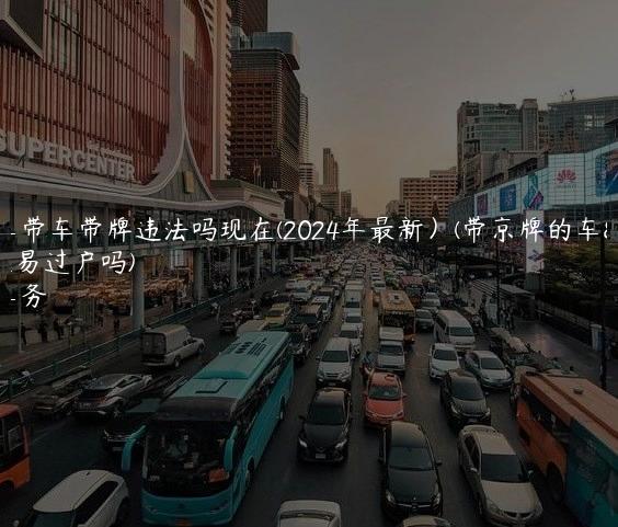 京牌车带车带牌违法吗现在(2024年最新）(带京牌的车可以交易过户吗)