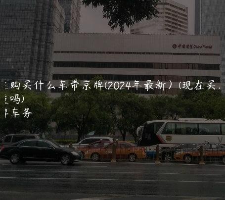 现在购买什么车带京牌(2024年最新）(现在买京牌合适吗)