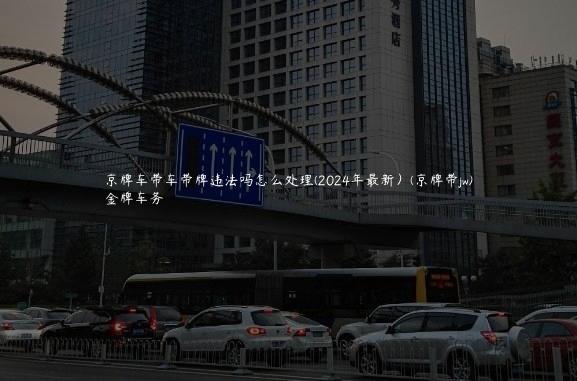 京牌车带车带牌违法吗怎么处理(2024年最新）(京牌带jw)