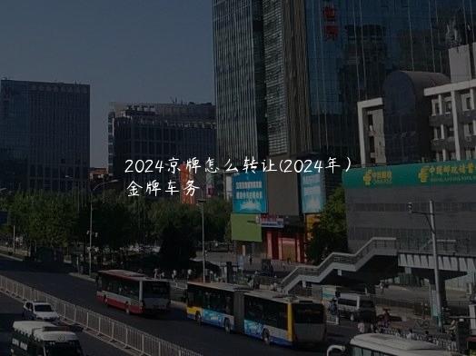 2024京牌怎么转让(2024年）