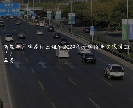 北京新能源京牌指标出租？2024年京牌值多少钱呀(2024年下半年）