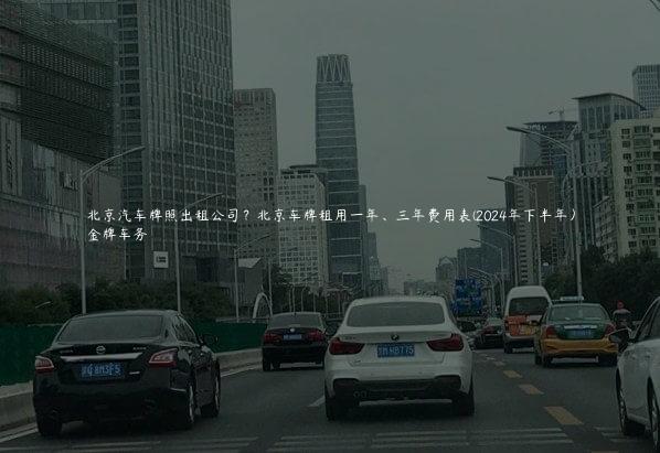北京汽车牌照出租公司？北京车牌租用一年、三年费用表(2024年下半年）
