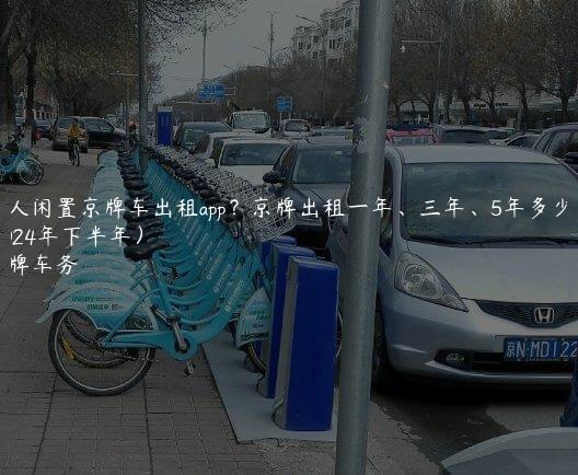 个人闲置京牌车出租app？京牌出租一年、三年、5年多少钱(2024年下半年）