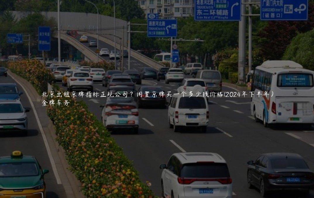 北京出租京牌指标正规公司？闲置京牌买一个多少钱价格(2024年下半年）