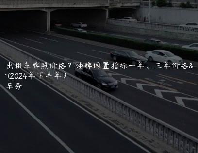 北京出租车牌照价格？油牌闲置指标一年、三年价格多少(2024年下半年）