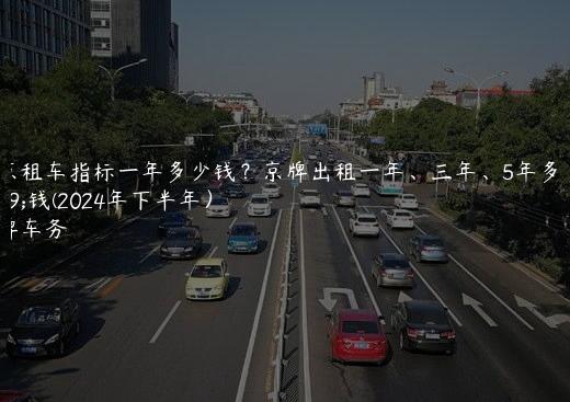 北京租车指标一年多少钱？京牌出租一年、三年、5年多少钱(2024年下半年）